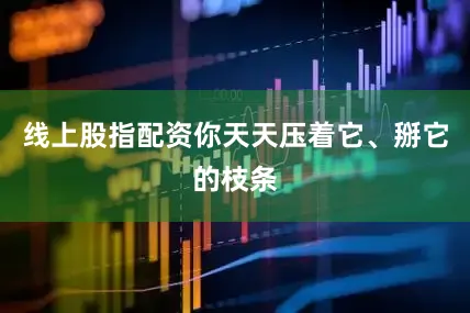 线上股指配资你天天压着它、掰它的枝条