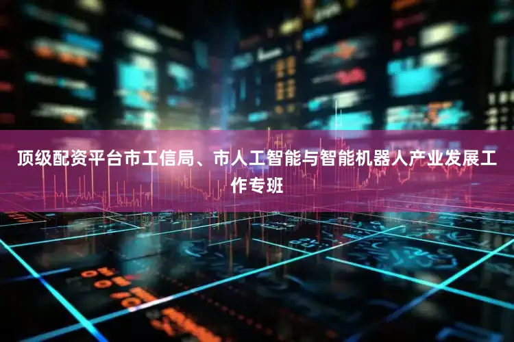 顶级配资平台市工信局、市人工智能与智能机器人产业发展工作专班
