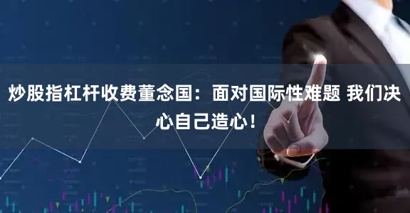炒股指杠杆收费董念国：面对国际性难题 我们决心自己造心！