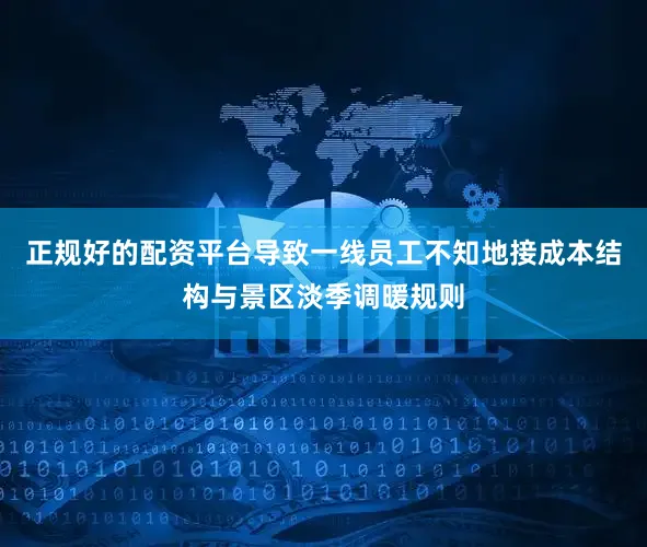 正规好的配资平台导致一线员工不知地接成本结构与景区淡季调暖规则