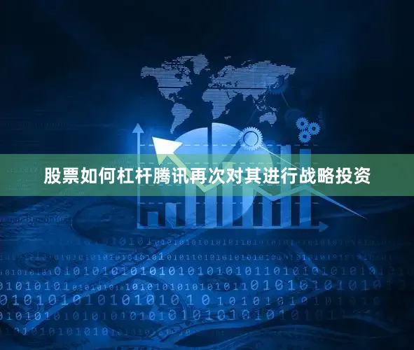 股票如何杠杆腾讯再次对其进行战略投资