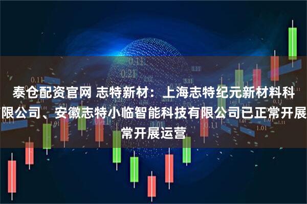 泰仓配资官网 志特新材：上海志特纪元新材料科技有限公司、安徽志特小临智能科技有限公司已正常开展运营