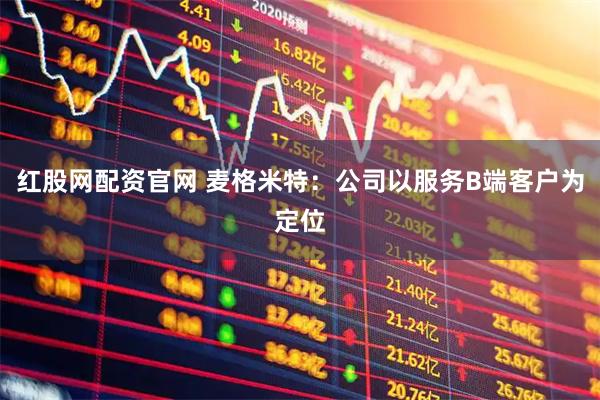 红股网配资官网 麦格米特：公司以服务B端客户为定位