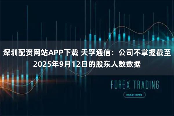 深圳配资网站APP下载 天孚通信：公司不掌握截至2025年9月12日的股东人数数据