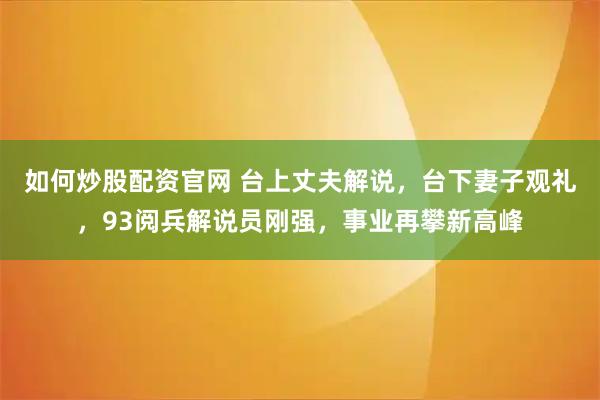 如何炒股配资官网 台上丈夫解说,台下妻子观礼,93阅兵解说员刚强,事业再攀新高峰