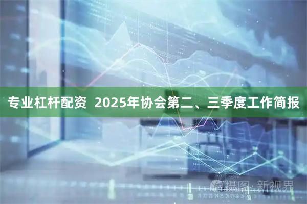 专业杠杆配资  2025年协会第二、三季度工作简报