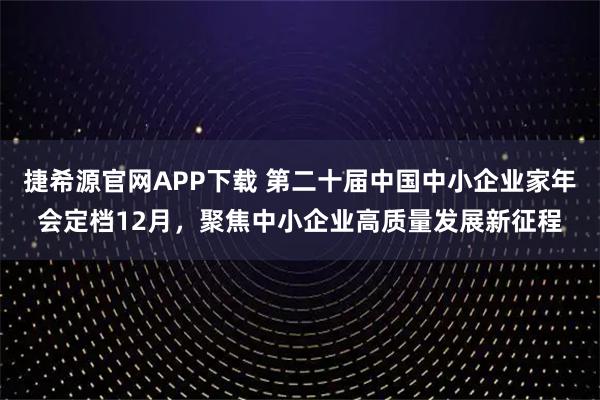 捷希源官网APP下载 第二十届中国中小企业家年会定档12月，聚焦中小企业高质量发展新征程