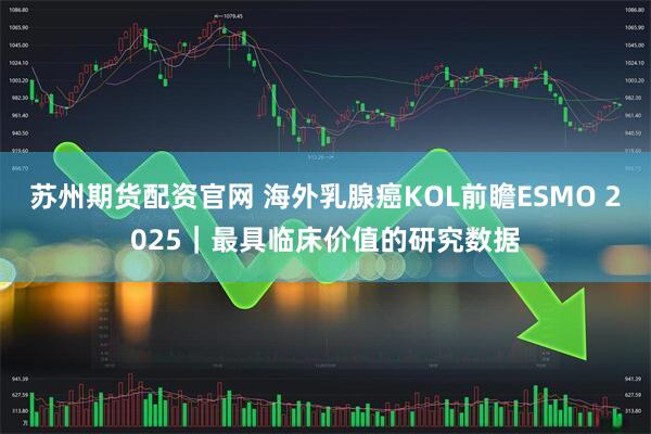 苏州期货配资官网 海外乳腺癌KOL前瞻ESMO 2025｜最具临床价值的研究数据