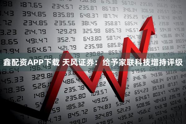 鑫配资APP下载 天风证券：给予家联科技增持评级