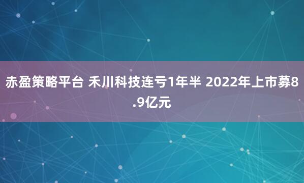 赤盈策略平台 禾川科技连亏1年半 2022年上市募8.9亿元