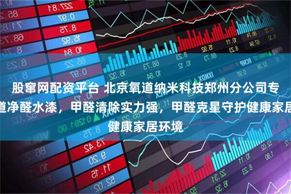 股窜网配资平台 北京氧道纳米科技郑州分公司专注氧道净醛水漆，甲醛清除实力强，甲醛克星守护健康家居环境