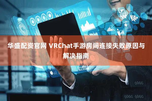 华盛配资官网 VRChat手游房间连接失败原因与解决指南