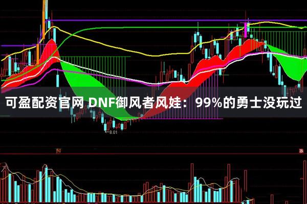 可盈配资官网 DNF御风者风娃：99%的勇士没玩过