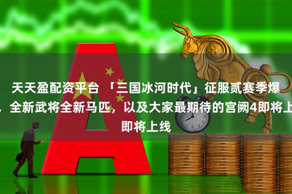 天天盈配资平台 「三国冰河时代」征服贰赛季爆料,全新武将全新马匹,以及大家最期待的宫阙4即将上线