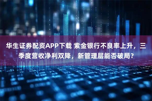 华生证券配资APP下载 紫金银行不良率上升，三季度营收净利双降，新管理层能否破局？