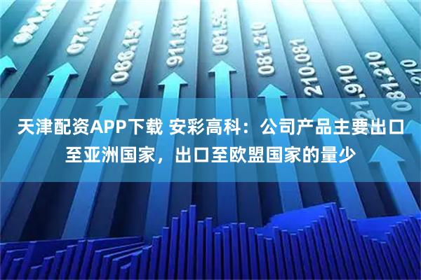 天津配资APP下载 安彩高科：公司产品主要出口至亚洲国家，出口至欧盟国家的量少