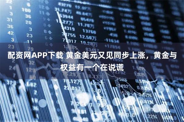 配资网APP下载 黄金美元又见同步上涨，黄金与权益有一个在说谎