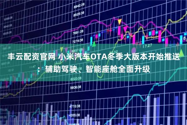 丰云配资官网 小米汽车OTA冬季大版本开始推送：辅助驾驶、智能座舱全面升级