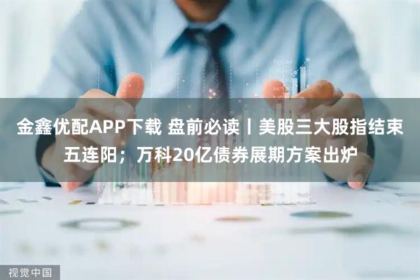 金鑫优配APP下载 盘前必读丨美股三大股指结束五连阳；万科20亿债券展期方案出炉