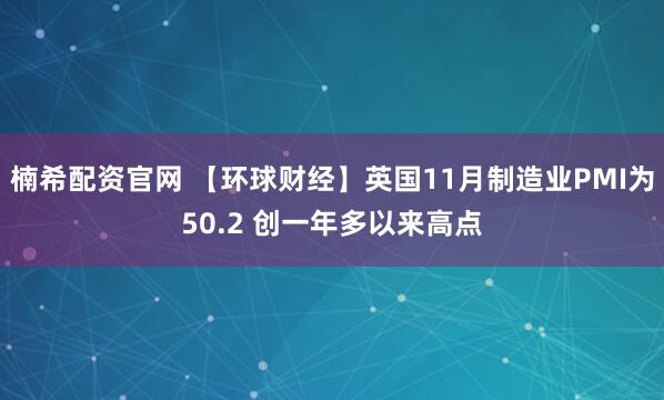 楠希配资官网 【环球财经】英国11月制造业PMI为50.2 创一年多以来高点