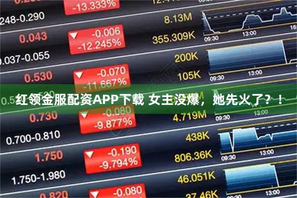 红领金服配资APP下载 女主没爆，她先火了？！