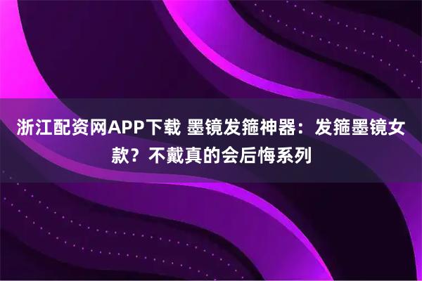 浙江配资网APP下载 墨镜发箍神器：发箍墨镜女款？不戴真的会后悔系列