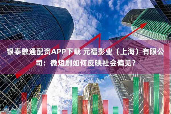 银泰融通配资APP下载 元福影业（上海）有限公司：微短剧如何反映社会偏见？