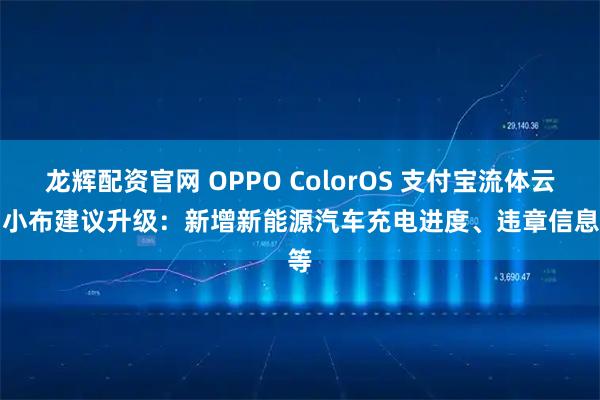 龙辉配资官网 OPPO ColorOS 支付宝流体云 / 小布建议升级：新增新能源汽车充电进度、违章信息等
