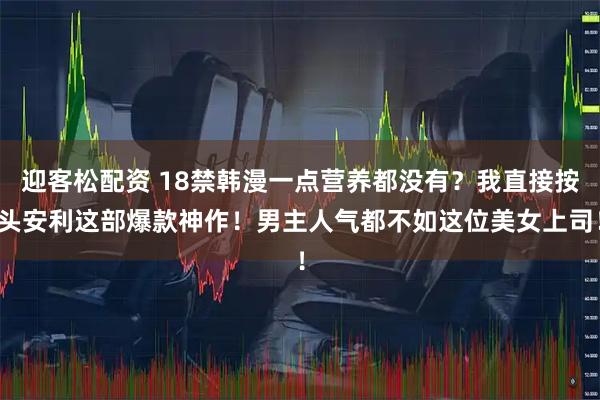 迎客松配资 18禁韩漫一点营养都没有？我直接按头安利这部爆款神作！男主人气都不如这位美女上司！