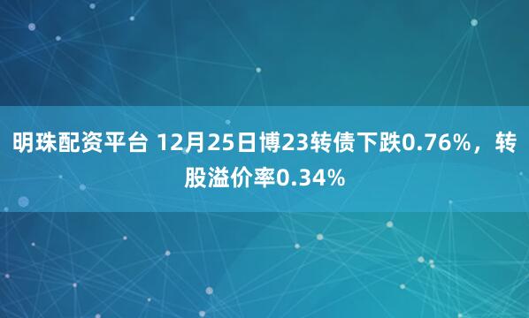 明珠配资平台 12月25日博23转债下跌0.76%，转股溢价率0.34%