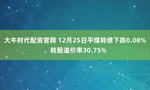 大牛时代配资官网 12月25日平煤转债下跌0.08%，转股溢价率30.75%