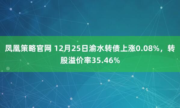 凤凰策略官网 12月25日渝水转债上涨0.08%，转股溢价率35.46%