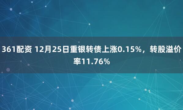 361配资 12月25日重银转债上涨0.15%，转股溢价率11.76%