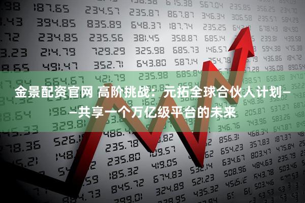 金景配资官网 高阶挑战：元拓全球合伙人计划——共享一个万亿级平台的未来