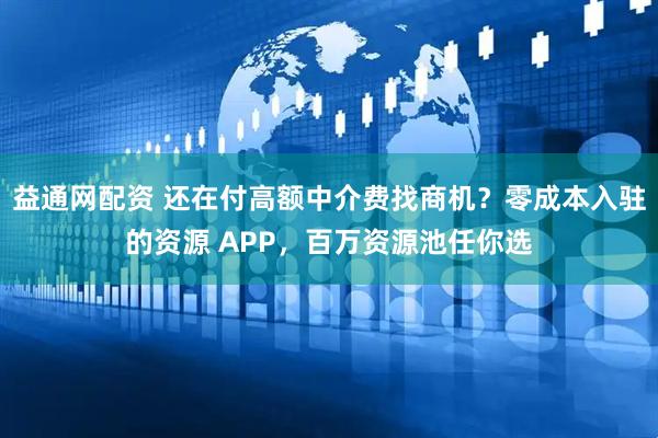 益通网配资 还在付高额中介费找商机？零成本入驻的资源 APP，百万资源池任你选