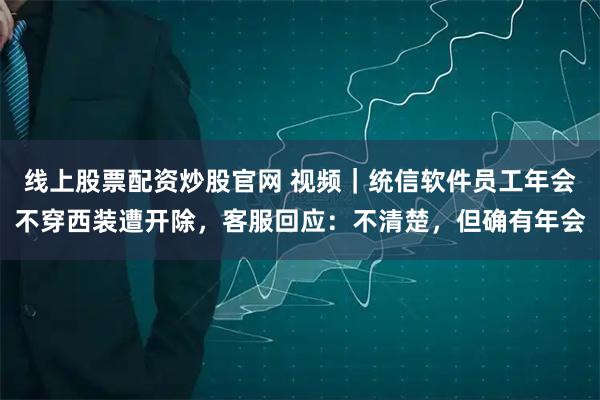 线上股票配资炒股官网 视频｜统信软件员工年会不穿西装遭开除，客服回应：不清楚，但确有年会