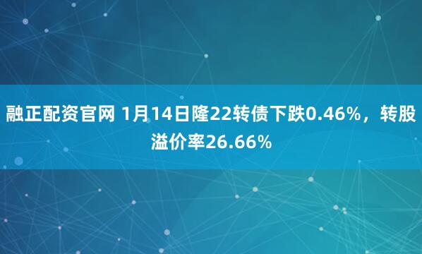 融正配资官网 1月14日隆22转债下跌0.46%，转股溢价率26.66%
