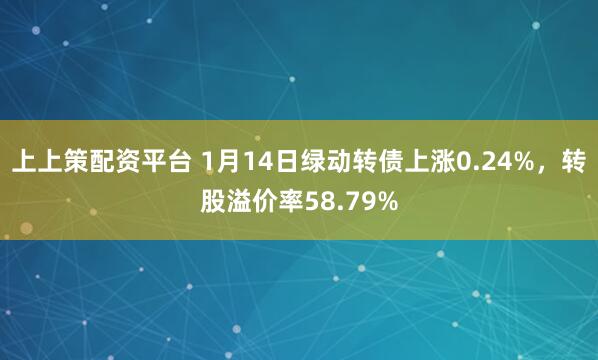 上上策配资平台 1月14日绿动转债上涨0.24%，转股溢价率58.79%