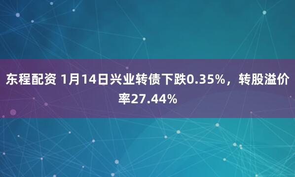 东程配资 1月14日兴业转债下跌0.35%，转股溢价率27.44%