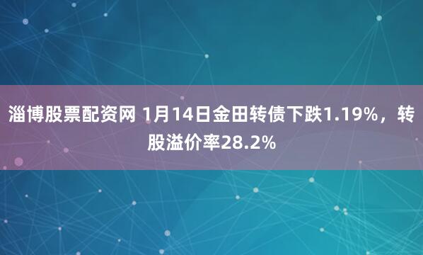 淄博股票配资网 1月14日金田转债下跌1.19%，转股溢价率28.2%