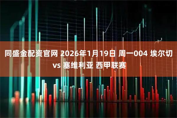 同盛金配资官网 2026年1月19日 周一004 埃尔切 vs 塞维利亚 西甲联赛