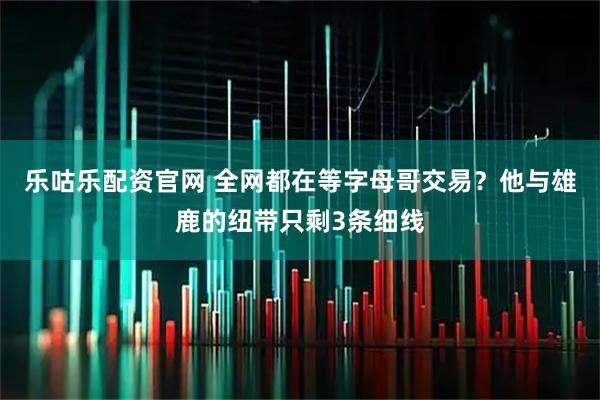 乐咕乐配资官网 全网都在等字母哥交易？他与雄鹿的纽带只剩3条细线