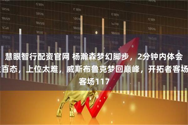 慧眼智行配资官网 杨瀚森梦幻脚步，2分钟内体会人生百态，上位太难，威斯布鲁克梦回巅峰，开拓者客场117