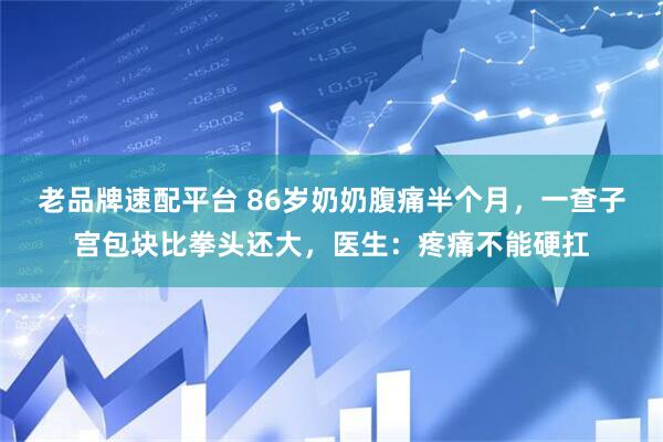 老品牌速配平台 86岁奶奶腹痛半个月，一查子宫包块比拳头还大，医生：疼痛不能硬扛