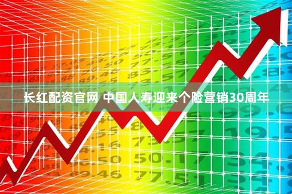 长红配资官网 中国人寿迎来个险营销30周年