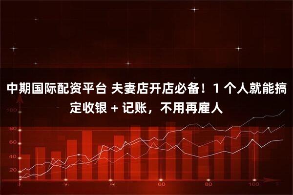 中期国际配资平台 夫妻店开店必备！1 个人就能搞定收银 + 记账，不用再雇人