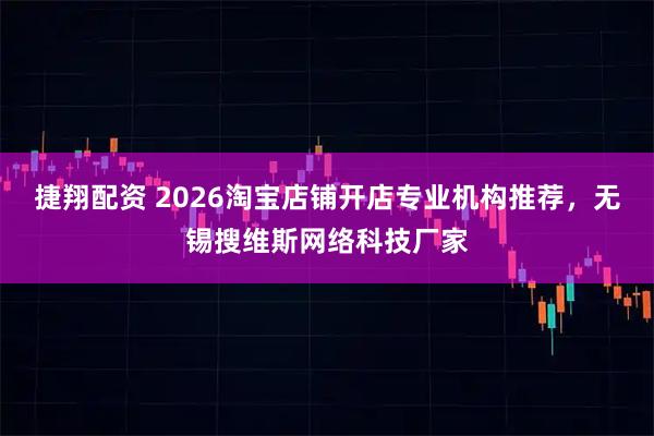 捷翔配资 2026淘宝店铺开店专业机构推荐，无锡搜维斯网络科技厂家