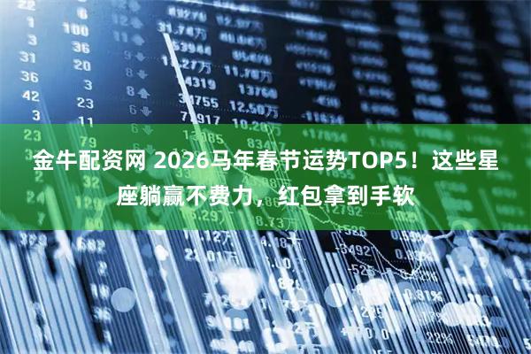 金牛配资网 2026马年春节运势TOP5！这些星座躺赢不费力，红包拿到手软