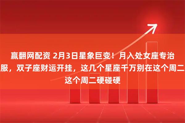 赢翻网配资 2月3日星象巨变！月入处女座专治各种不服，双子座财运开挂，这几个星座千万别在这个周二硬碰硬