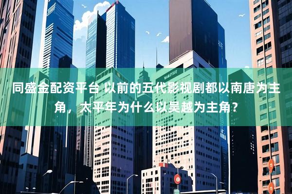 同盛金配资平台 以前的五代影视剧都以南唐为主角，太平年为什么以吴越为主角？
